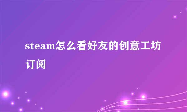 steam怎么看好友的创意工坊订阅