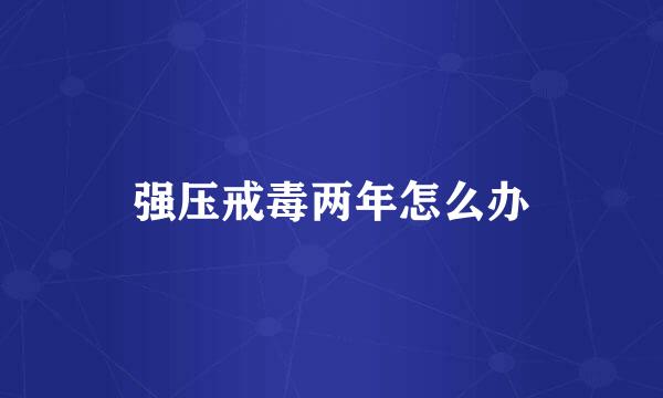 强压戒毒两年怎么办