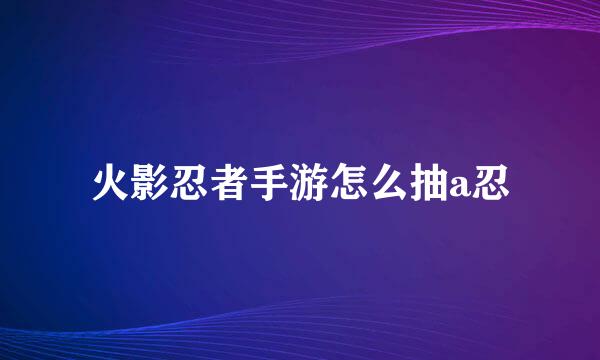 火影忍者手游怎么抽a忍