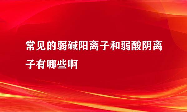 常见的弱碱阳离子和弱酸阴离子有哪些啊