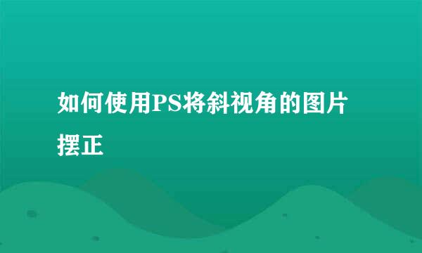 如何使用PS将斜视角的图片摆正