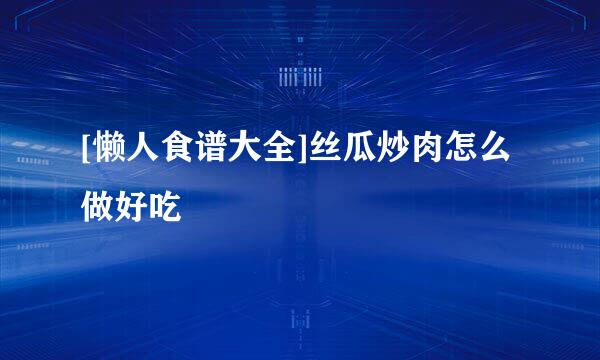 [懒人食谱大全]丝瓜炒肉怎么做好吃