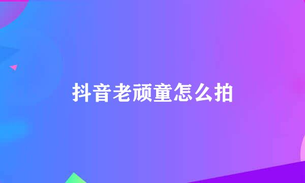 抖音老顽童怎么拍