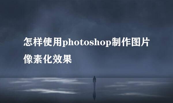 怎样使用photoshop制作图片像素化效果
