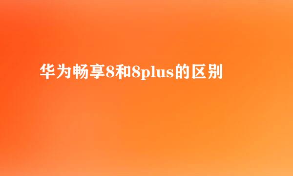 华为畅享8和8plus的区别