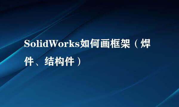 SolidWorks如何画框架（焊件、结构件）