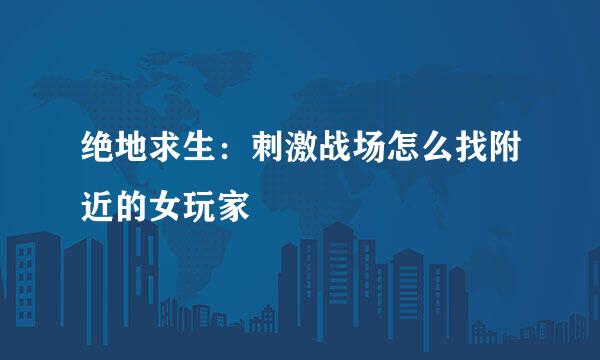绝地求生:刺激战场怎么找附近的女玩家