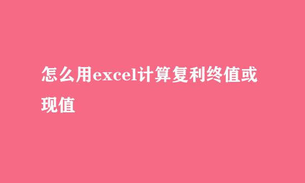 怎么用excel计算复利终值或现值