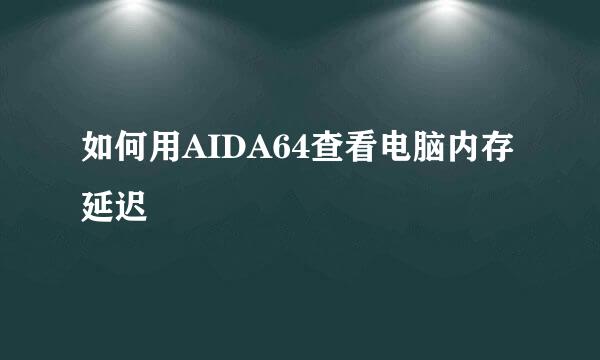 如何用AIDA64查看电脑内存延迟