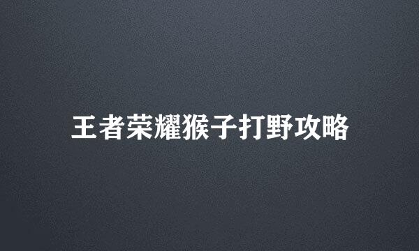 王者荣耀猴子打野攻略