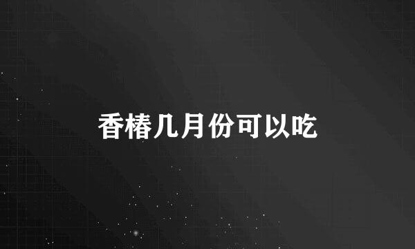 香椿几月份可以吃