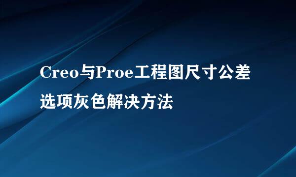 Creo与Proe工程图尺寸公差选项灰色解决方法