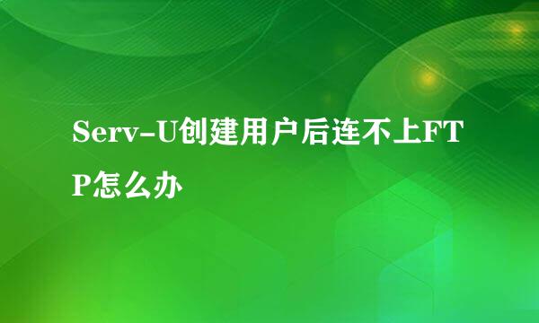 Serv-U创建用户后连不上FTP怎么办