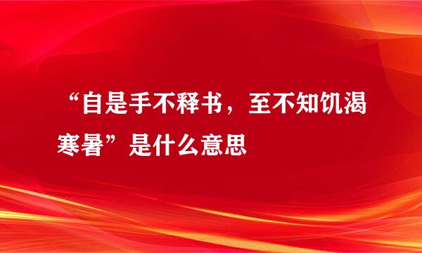 “自是手不释书,至不知饥渴寒暑”是什么意思