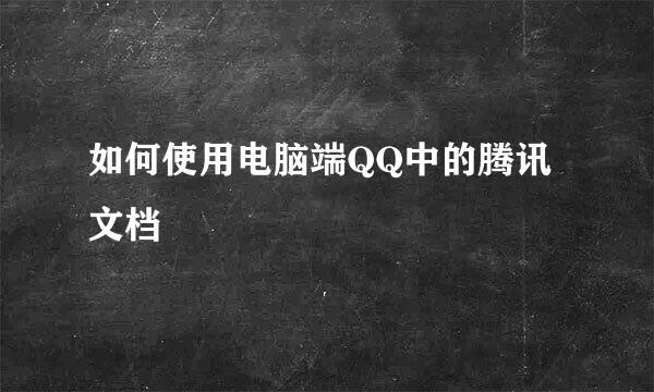 如何使用电脑端QQ中的腾讯文档