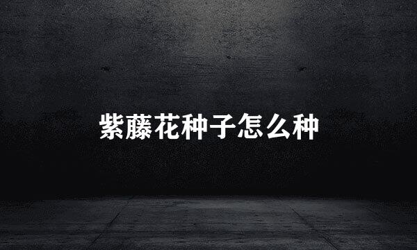 紫藤花种子怎么种