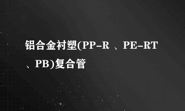 铝合金衬塑(PP-R 、PE-RT 、PB)复合管