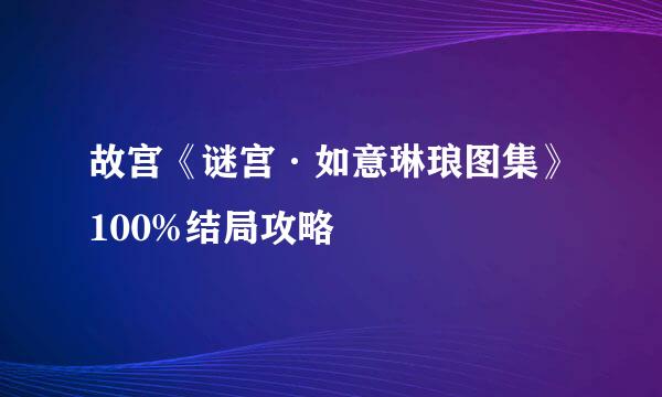 故宫《谜宫·如意琳琅图集》100%结局攻略