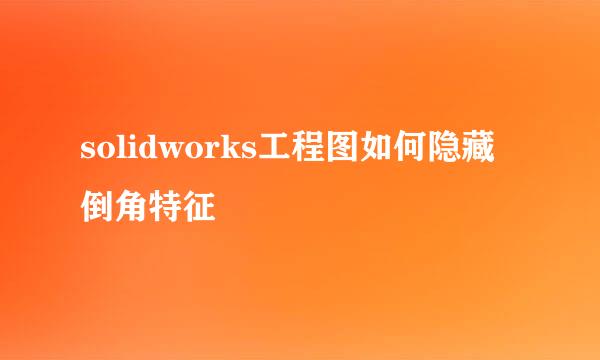 solidworks工程图如何隐藏倒角特征
