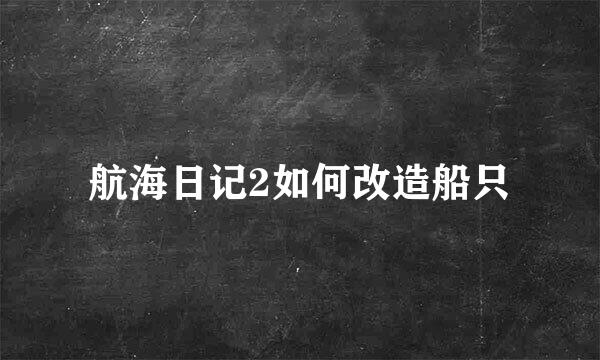 航海日记2如何改造船只