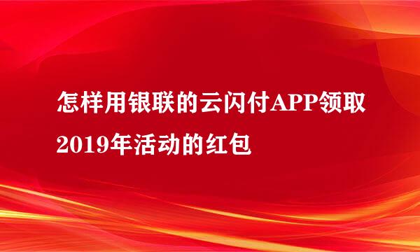 怎样用银联的云闪付APP领取2019年活动的红包