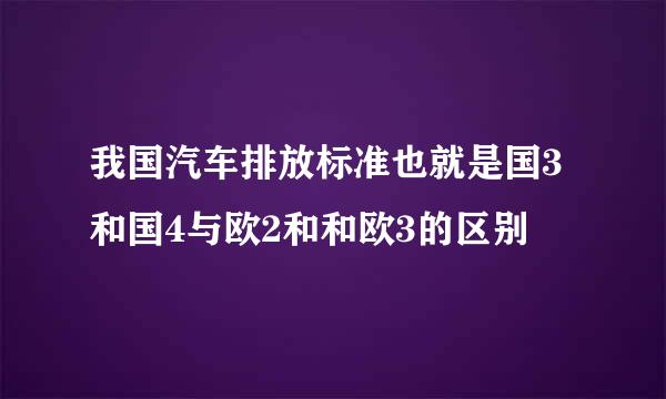 我国汽车排放标准也就是国3和国4与欧2和和欧3的区别