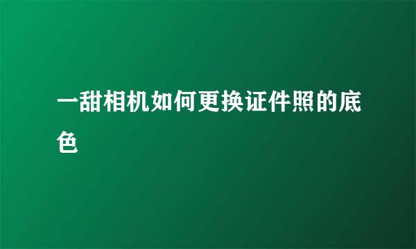 一甜相机如何更换证件照的底色
