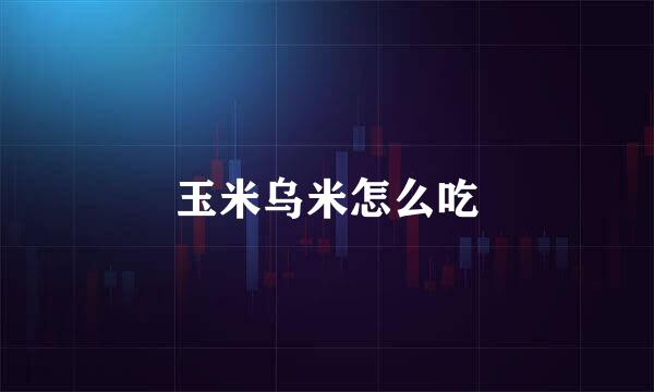玉米乌米怎么吃