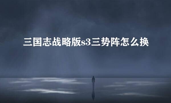 三国志战略版s3三势阵怎么换