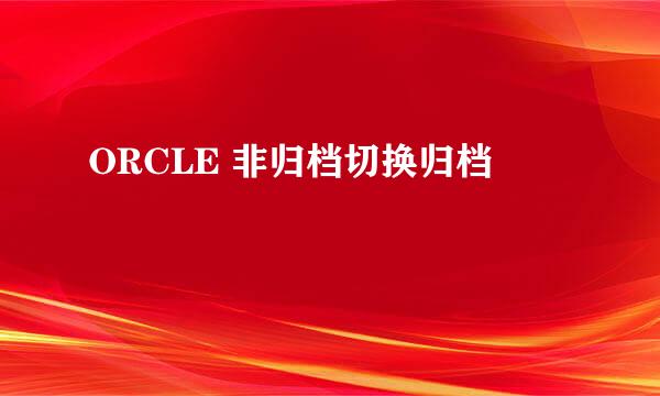 ORCLE 非归档切换归档