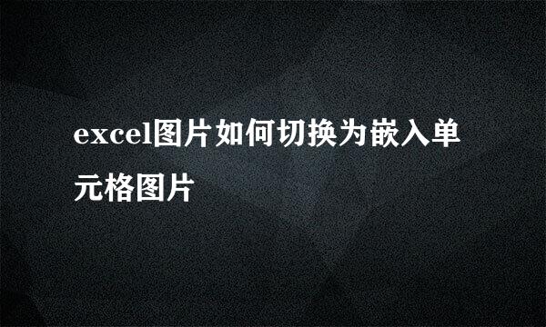 excel图片如何切换为嵌入单元格图片