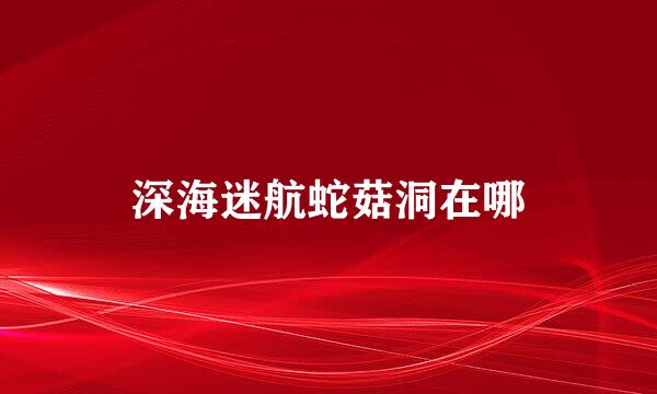 深海迷航蛇菇洞在哪