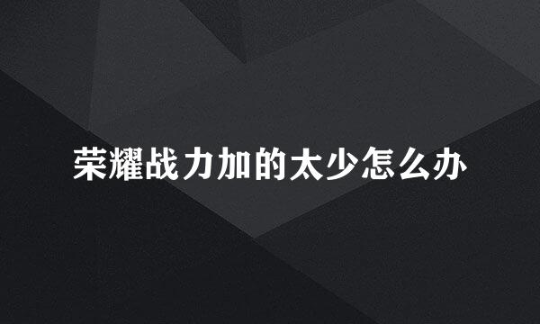 荣耀战力加的太少怎么办