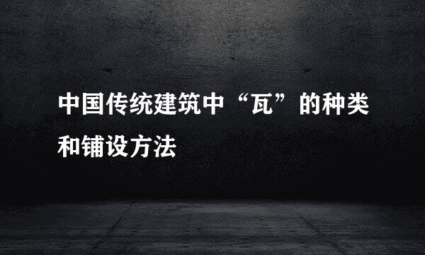 中国传统建筑中“瓦”的种类和铺设方法