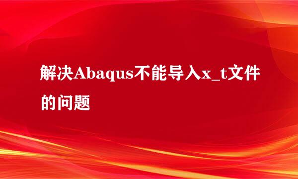 解决Abaqus不能导入x_t文件的问题