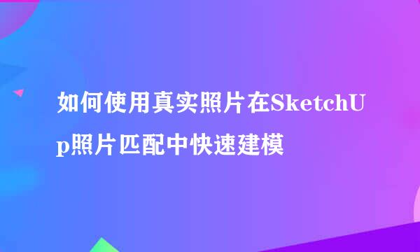 如何使用真实照片在SketchUp照片匹配中快速建模