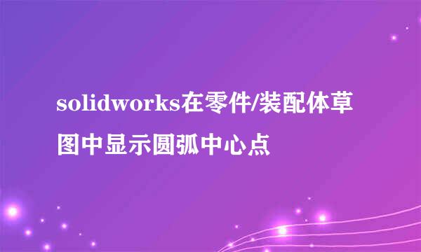 solidworks在零件/装配体草图中显示圆弧中心点