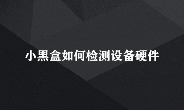 小黑盒如何检测设备硬件