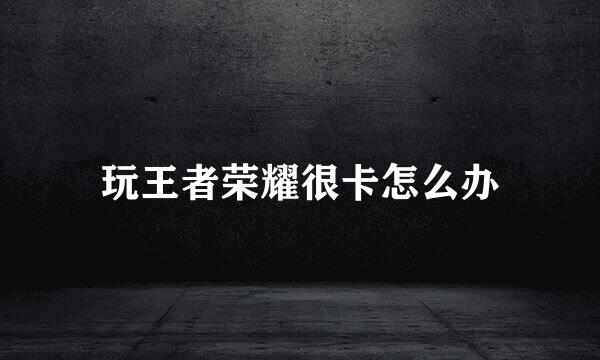 玩王者荣耀很卡怎么办