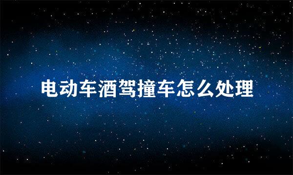 电动车酒驾撞车怎么处理