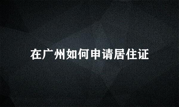 在广州如何申请居住证