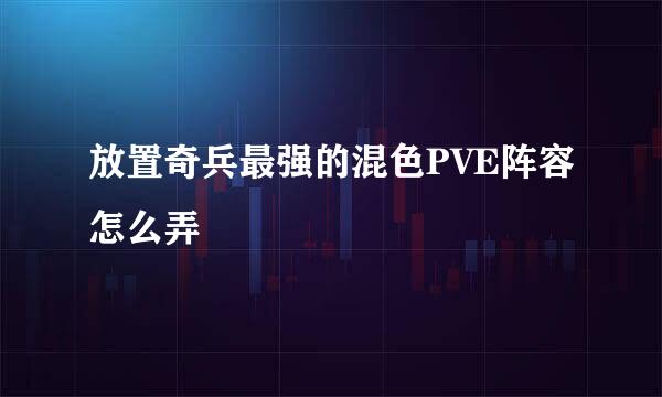 放置奇兵最强的混色PVE阵容怎么弄