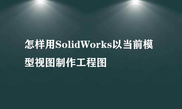 怎样用SolidWorks以当前模型视图制作工程图