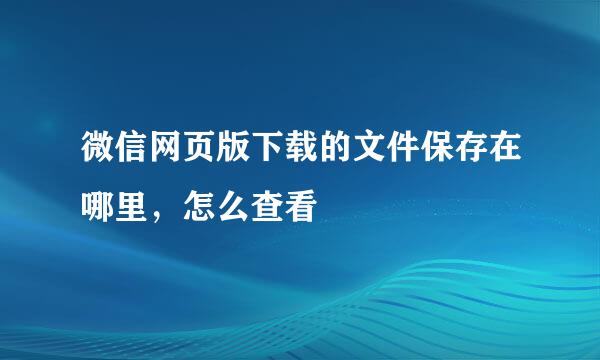 微信网页版下载的文件保存在哪里，怎么查看