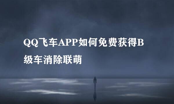 QQ飞车APP如何免费获得B级车消除联萌