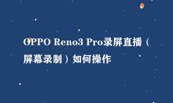OPPO Reno3 Pro录屏直播（屏幕录制）如何操作
