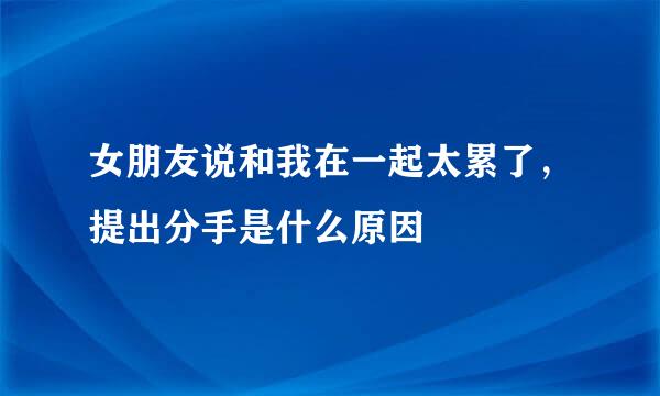 女朋友说和我在一起太累了,提出分手是什么原因
