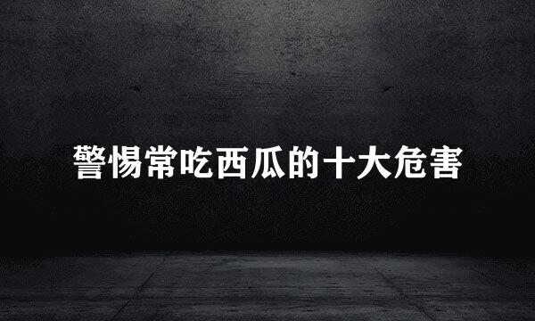 警惕常吃西瓜的十大危害