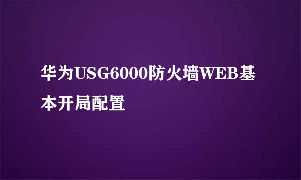 华为USG6000防火墙WEB基本开局配置