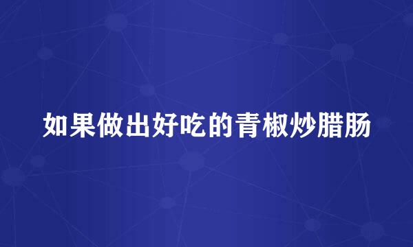 如果做出好吃的青椒炒腊肠